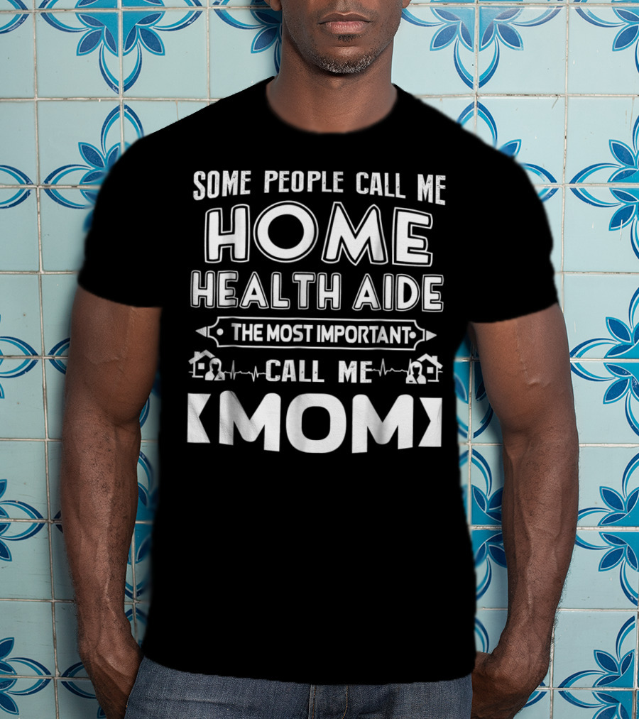 Some People Call Me Home Health Aide The Most Important Call Me Mom T-Shirt