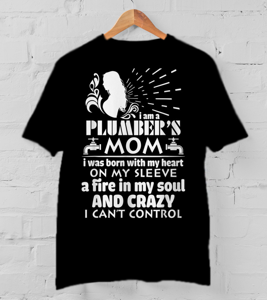 I Am A Plumber's Mom Born With Heart On My Sleeve Fire In My Soul And Crazy I Can't Control T-Shirt