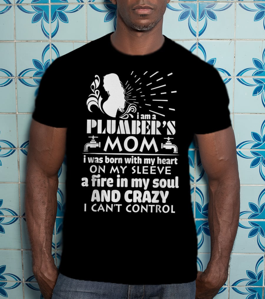 I Am A Plumber's Mom Born With Heart On My Sleeve Fire In My Soul And Crazy I Can't Control T-Shirt