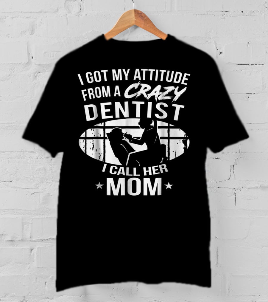I Got My Attitude From A Crazy Dentist I Call Her Mom T-Shirt
