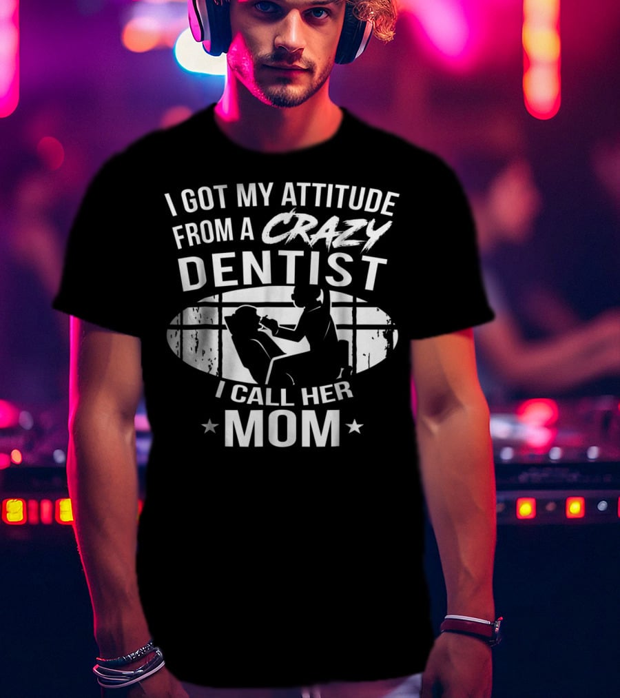 I Got My Attitude From A Crazy Dentist I Call Her Mom T-Shirt