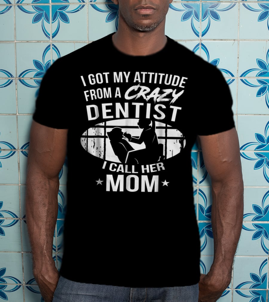 I Got My Attitude From A Crazy Dentist I Call Her Mom T-Shirt