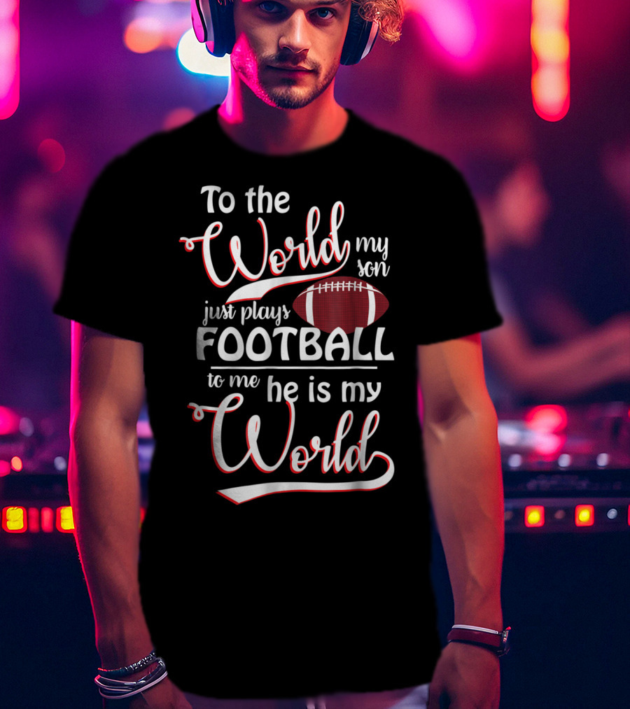 To The World My Son Just Plays Football To Me He Is My World T-Shirt