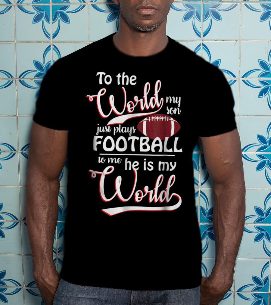 To The World My Son Just Plays Football To Me He Is My World T-Shirt