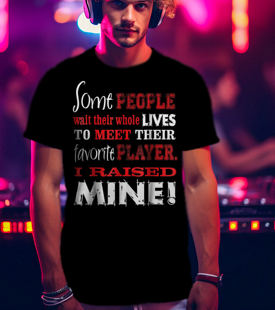 Some People Wait Their Whole Lives To Meet Their Favorite Player I Raised Mine T-Shirt