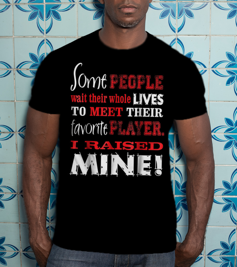 Some People Wait Their Whole Lives To Meet Their Favorite Player I Raised Mine T-Shirt