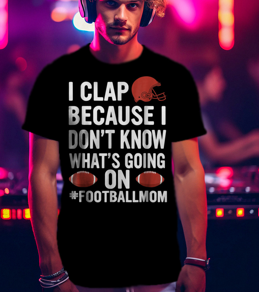I Clap Because I Don't Know What's Going On #FootballMom T-Shirt