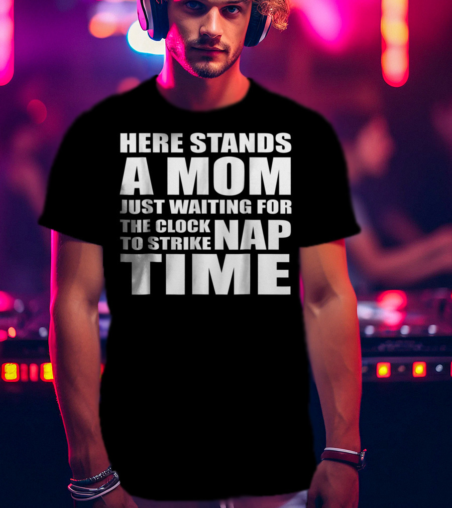 Here Stands A Mom Just Waiting For The Clock To Strike Nap Time T-Shirt