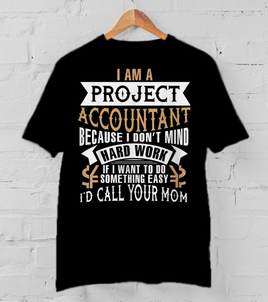 I Am A Project Accountant Because I Don't Mind Hard Work If I Want To Do Something Easy I'd Call Your Mom T-Shirt