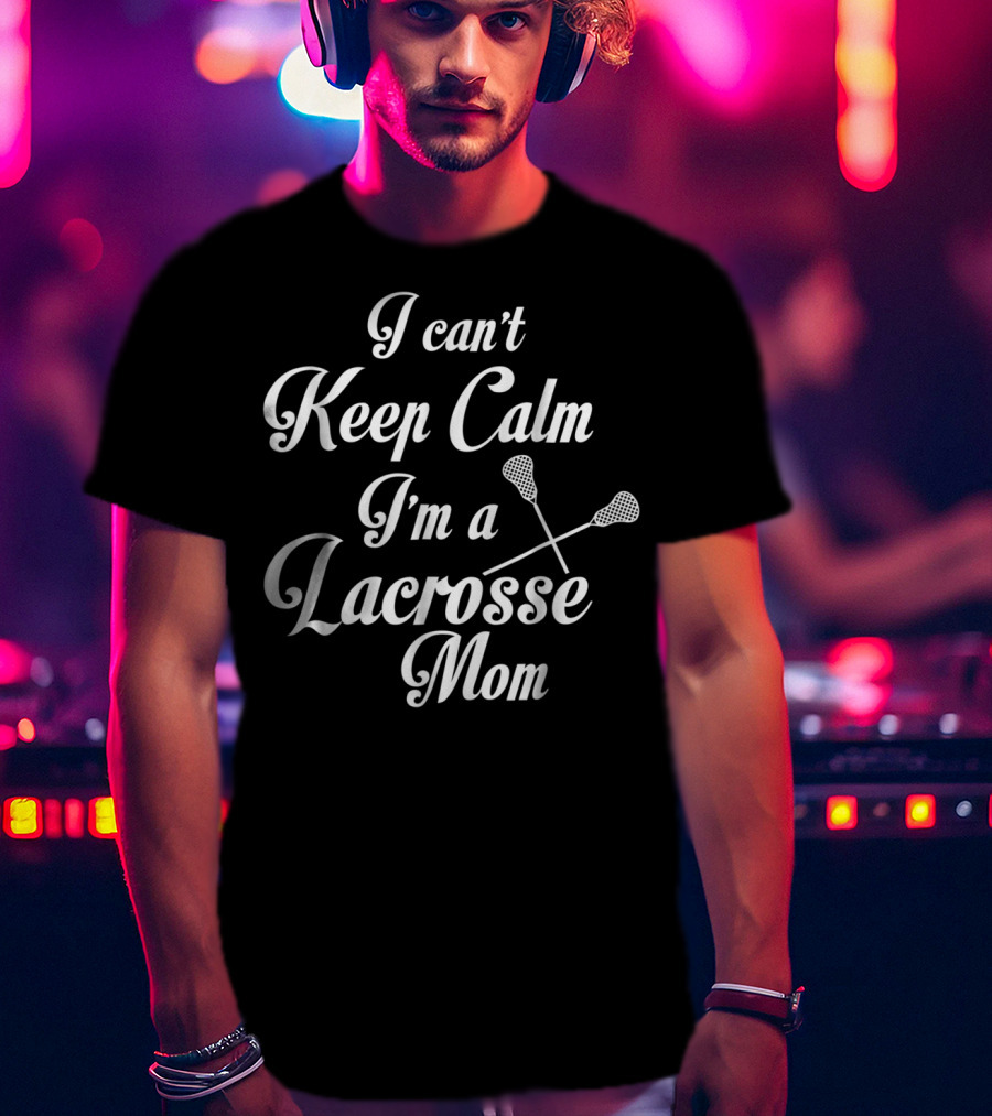 I Can't Keep Calm I'm A Lacrosse Mom T-Shirt