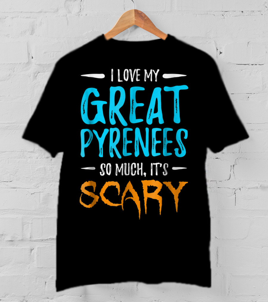 I Love My Great Pyrenees So Much It's Scary T-Shirt