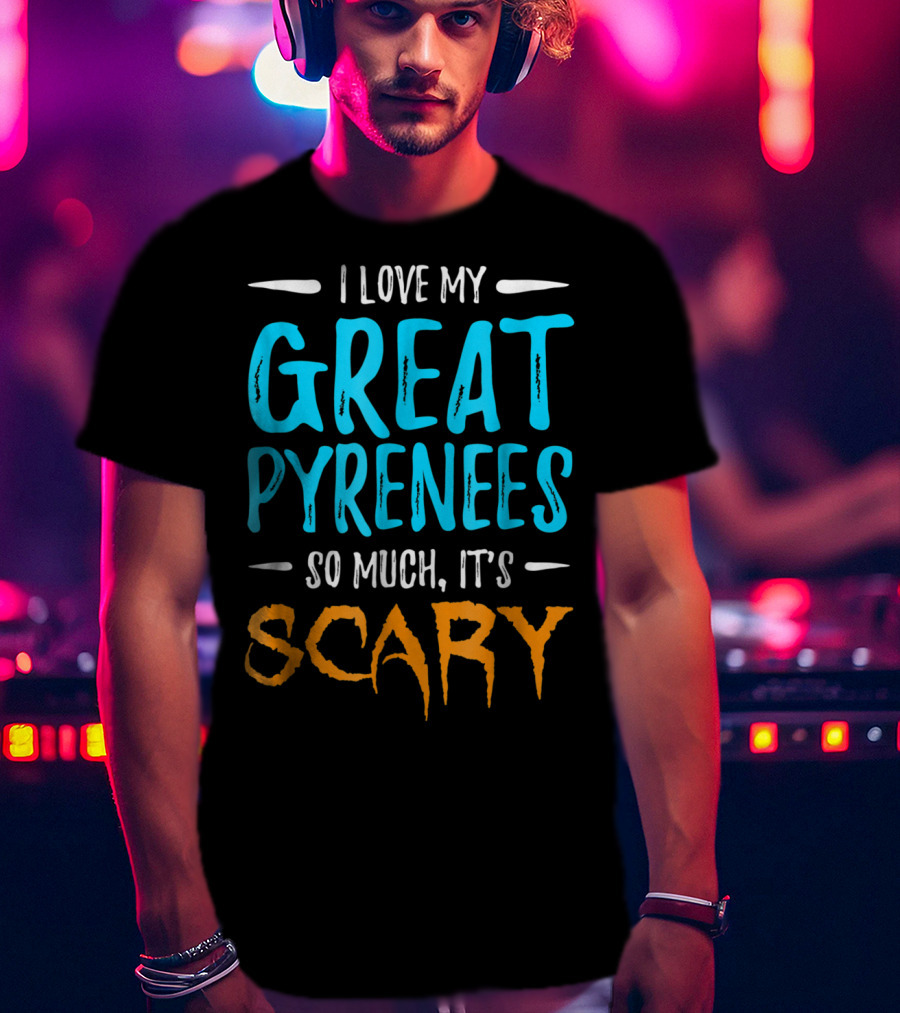 I Love My Great Pyrenees So Much It's Scary T-Shirt