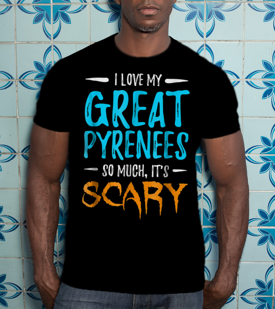 I Love My Great Pyrenees So Much It's Scary T-Shirt