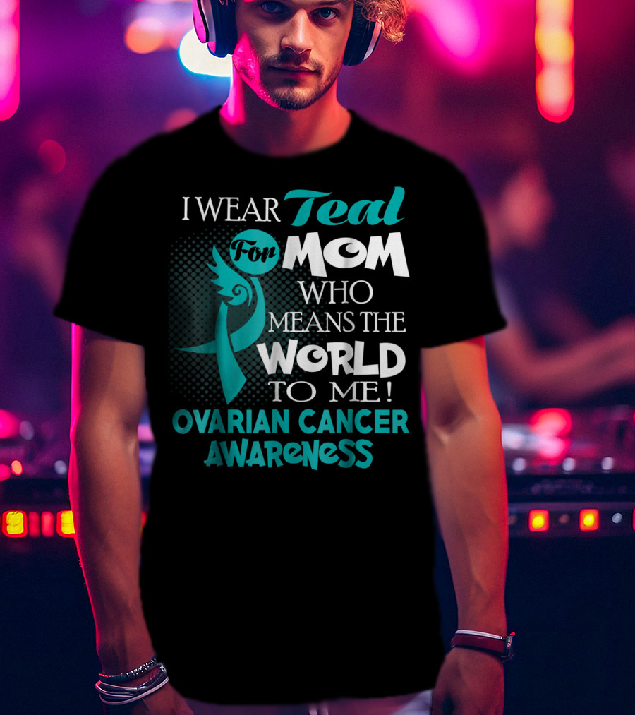 I Wear Teal For Mom Who Means The World To Me Ovarian Cancer Awareness T-Shirt