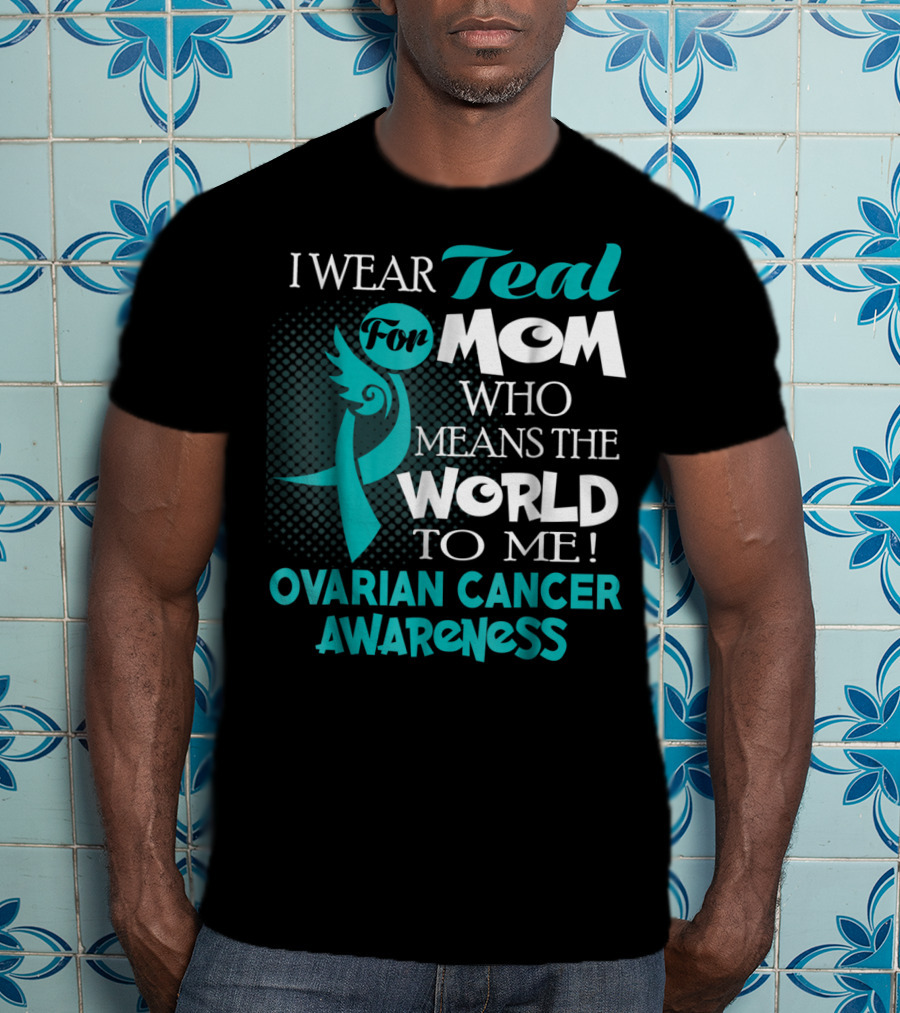 I Wear Teal For Mom Who Means The World To Me Ovarian Cancer Awareness T-Shirt