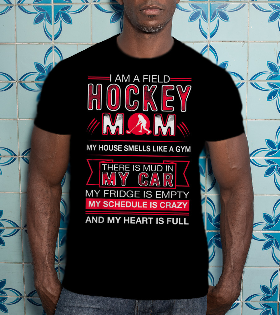 I Am A Field Hockey Mom My House Smells Like A Gym There Is Mud In My Car My Fridge Is Empty My Schedule Is Crazy And My Heart Is Full T-Shirt