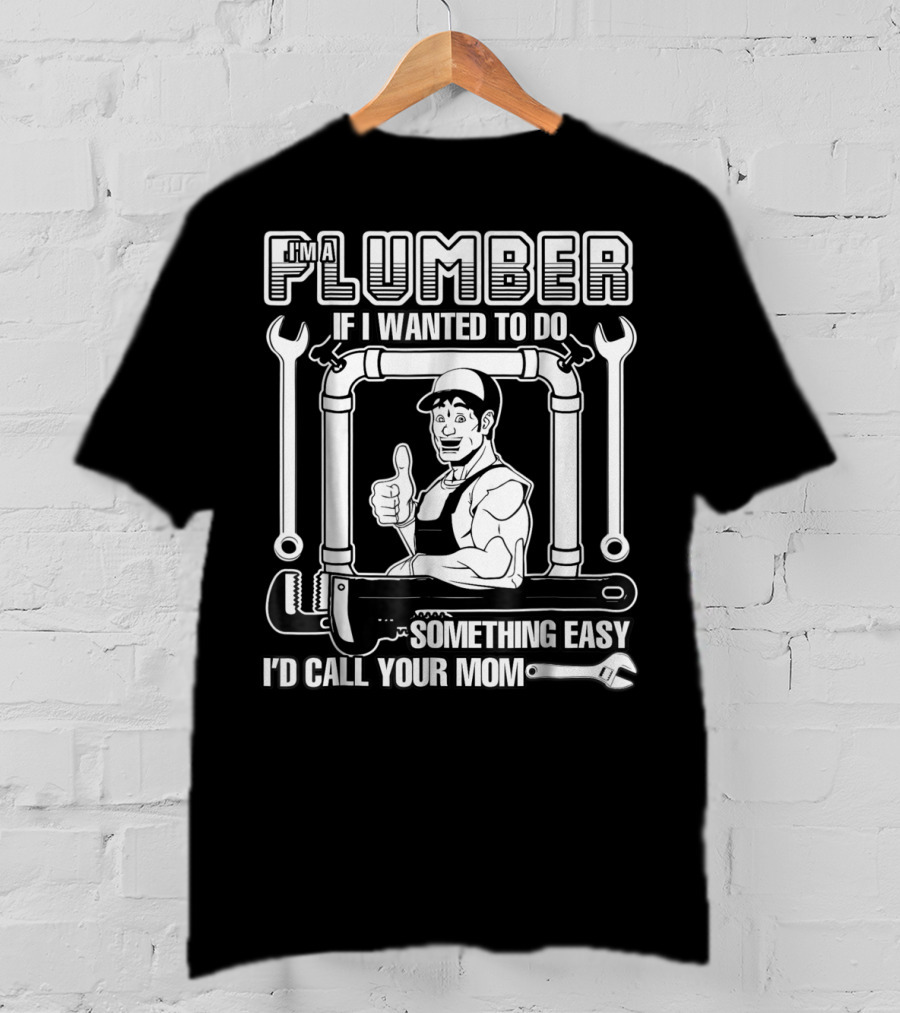 I'm A Plumber If I Wanted To Do Something Easy I'd Call Your Mom T-Shirt