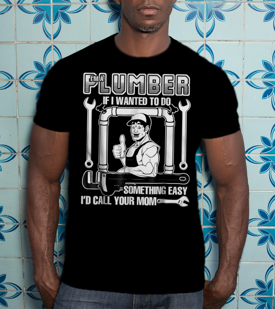 I'm A Plumber If I Wanted To Do Something Easy I'd Call Your Mom T-Shirt