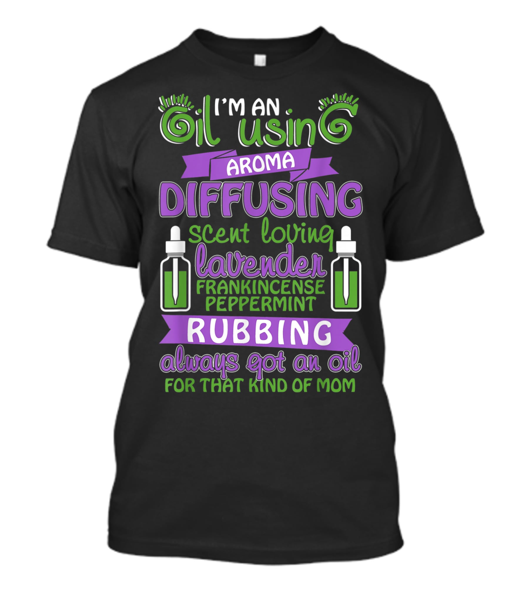 I'm An Oil Using Aroma Diffusing Scent Loving Lavender Frankincense Peppermint Rubbing Always Got An Oil For That Kind Of Mom T-Shirt