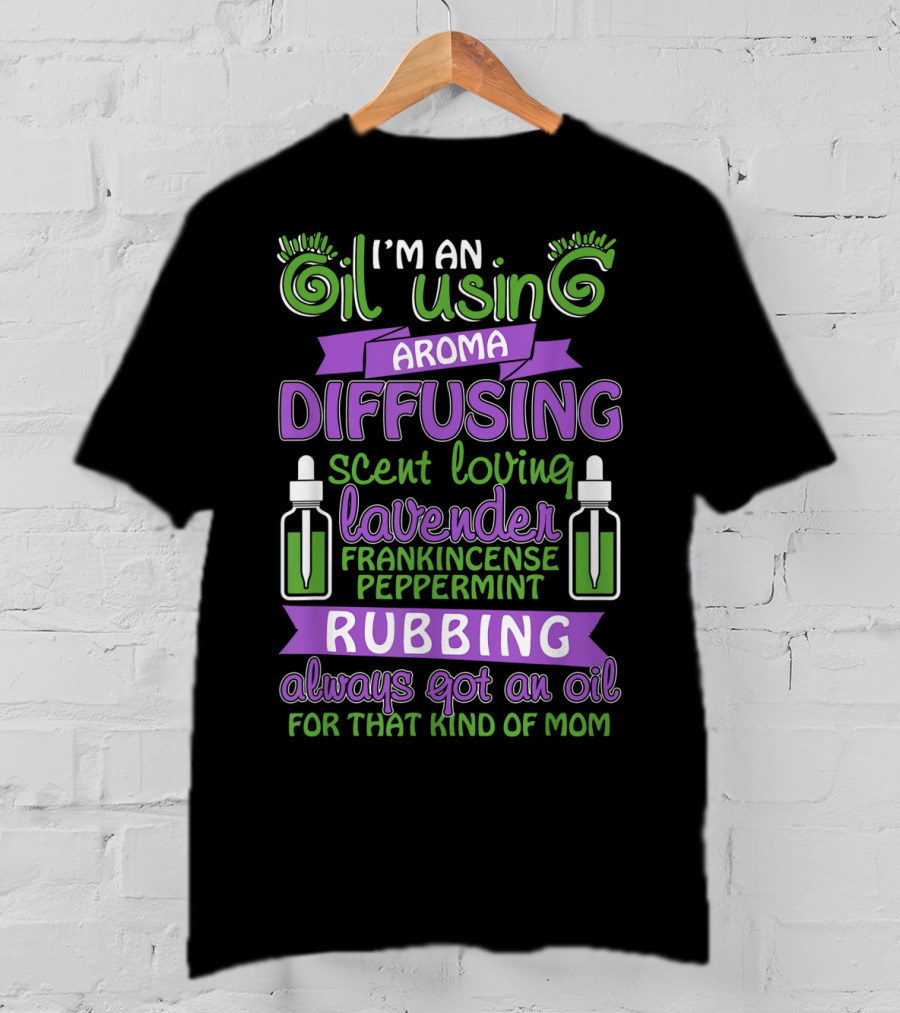 I'm An Oil Using Aroma Diffusing Scent Loving Lavender Frankincense Peppermint Rubbing Always Got An Oil For That Kind Of Mom T-Shirt