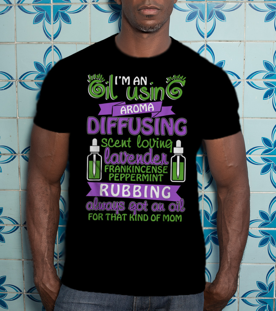 I'm An Oil Using Aroma Diffusing Scent Loving Lavender Frankincense Peppermint Rubbing Always Got An Oil For That Kind Of Mom T-Shirt