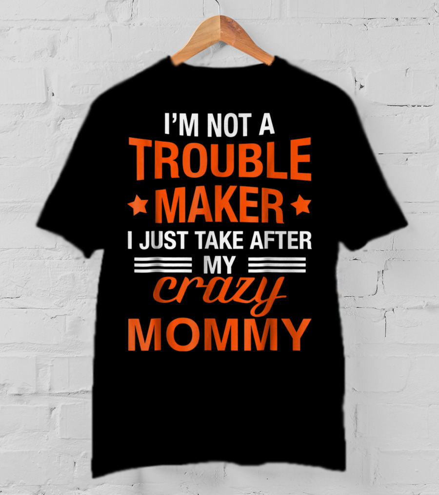 I’m Not A Trouble Maker I Just Take After My Crazy Mommy T-Shirt