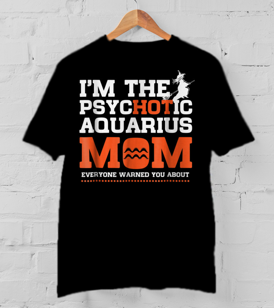 I'm The Psychotic Aquarius Mom Everyone Warned You About T-Shirt