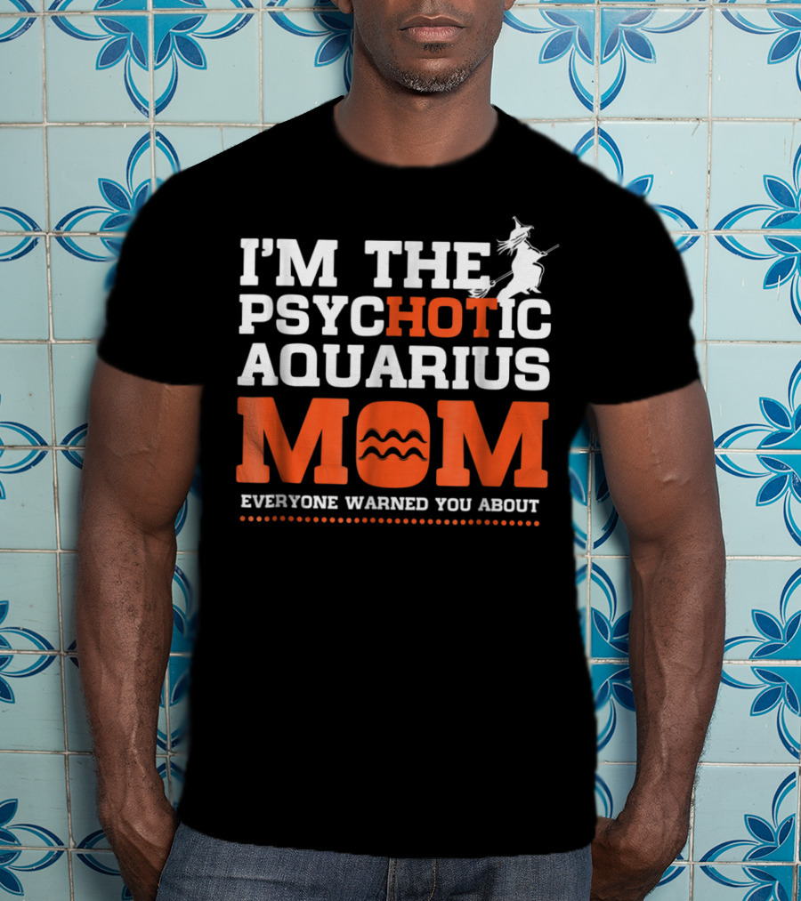I'm The Psychotic Aquarius Mom Everyone Warned You About T-Shirt