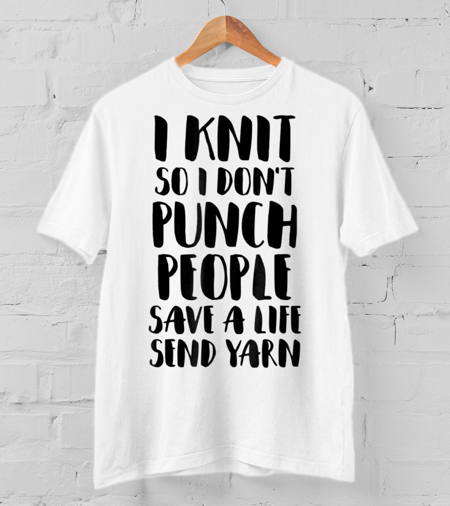 I Knit So I Don't Punch People Save A Life Send Yarn T-Shirt