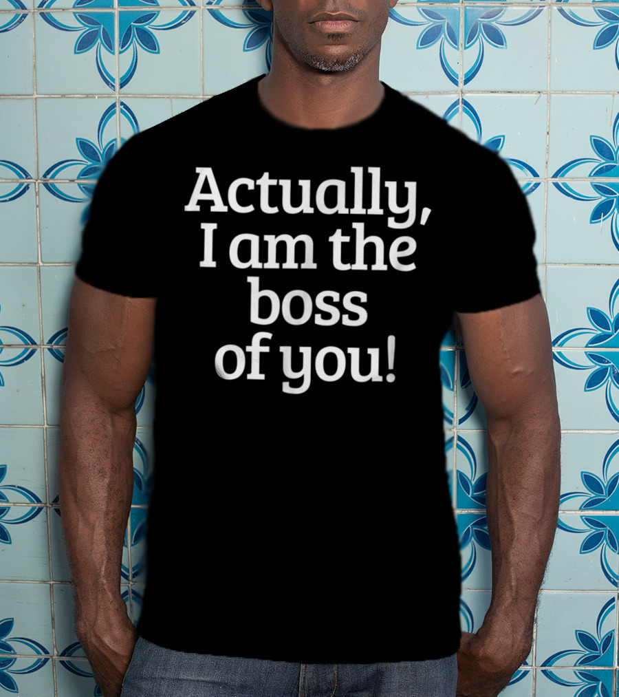 Actually I Am The Boss Of You T-Shirt