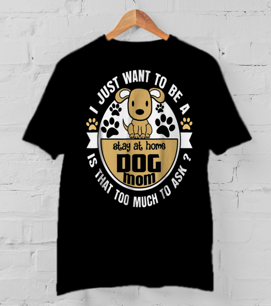 I Just Want To Be A Stay At Home Dog Mom Is That Too Much To Ask? T-Shirt