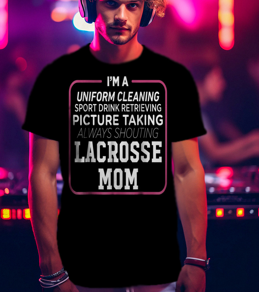 I'm A Uniform Cleaning Sport Drink Retrieving Picture Taking Always Shouting Lacrosse Mom T-Shirt
