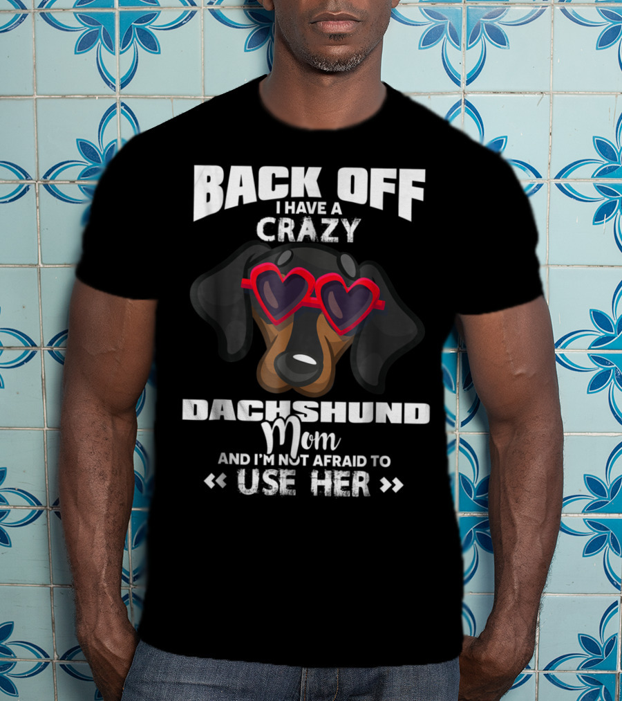 Back Off I Have A Crazy Dachshund Mom And I'm Not Afraid To Use Her T-Shirt