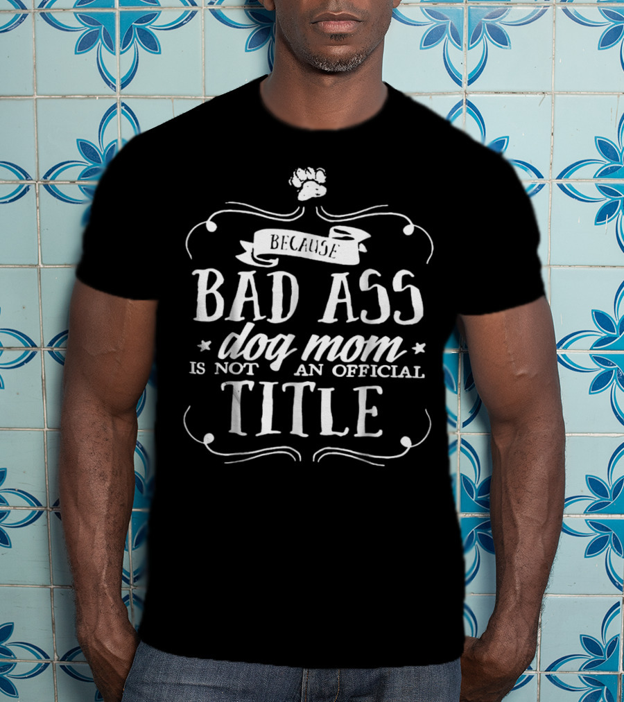 Because Bad Ass Dog Mom Is Not An Official Title T-Shirt