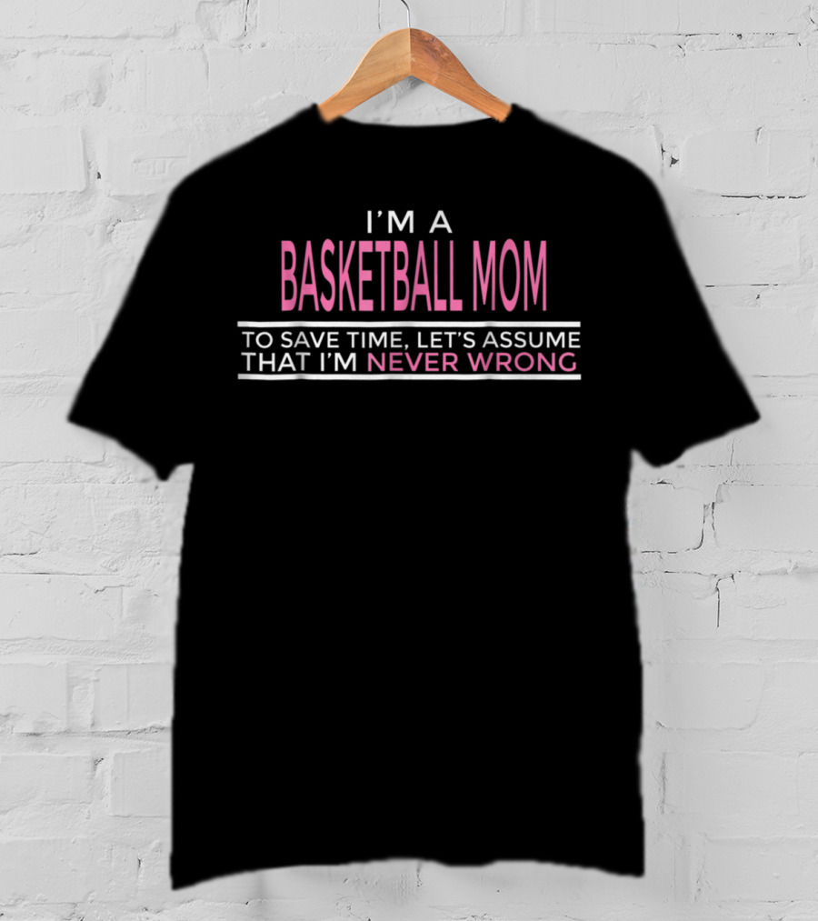 I'm A Basketball Mom To Save Time Let's Assume That I'm Never Wrong T-Shirt