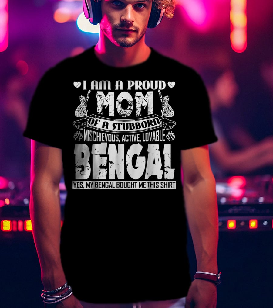 I Am A Proud Mom Of A Stubborn Mischievous Active Lovable Bengal Yes My Bengal Bought Me This T-Shirt