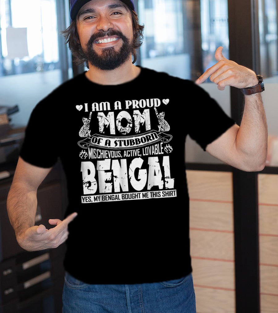 I Am A Proud Mom Of A Stubborn Mischievous Active Lovable Bengal Yes My Bengal Bought Me This T-Shirt