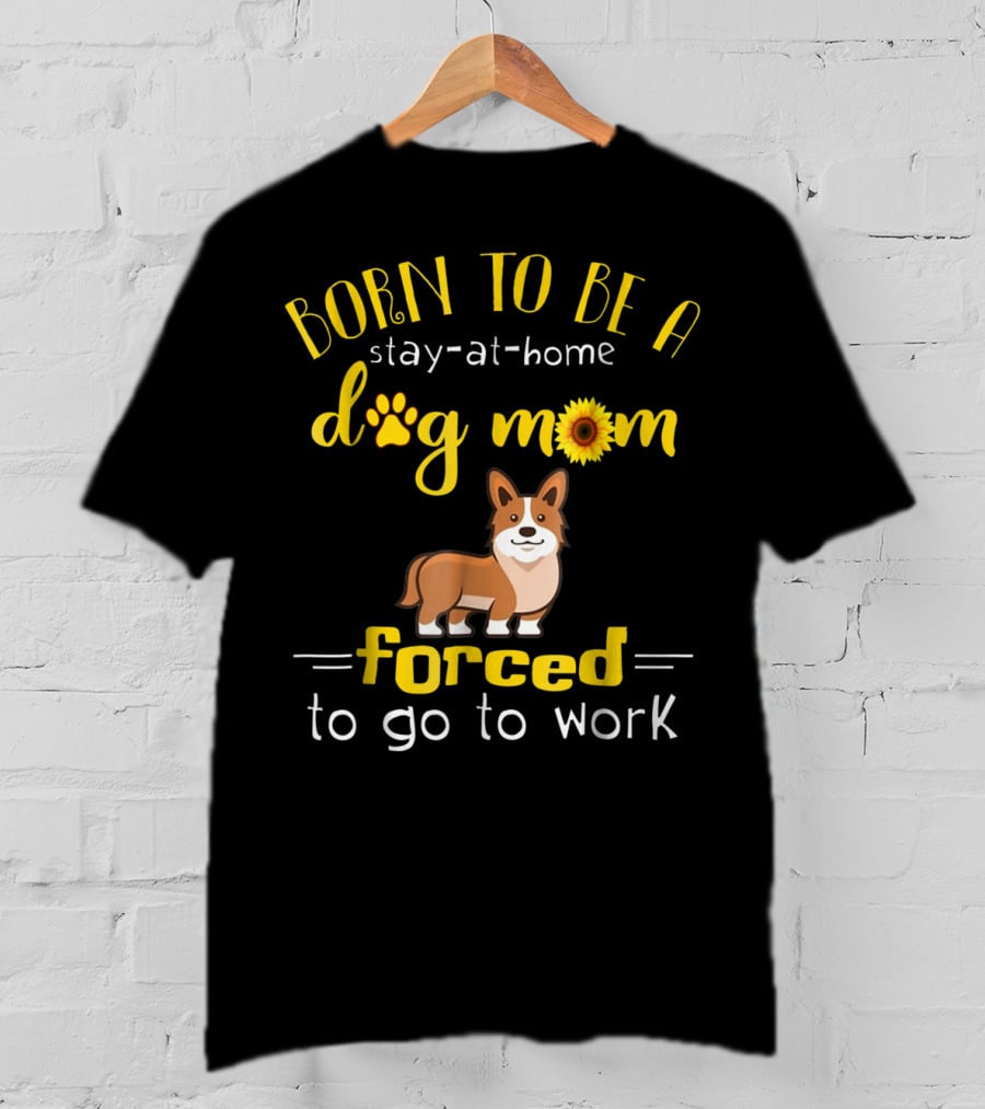 Born To Be A Stay-At-Home Dog Mom Forced To Go To Work T-Shirt