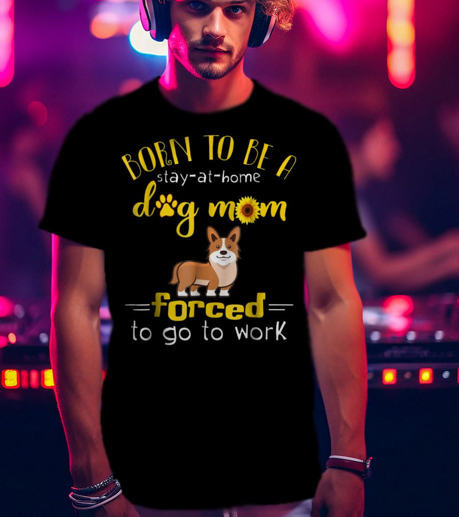 Born To Be A Stay-At-Home Dog Mom Forced To Go To Work T-Shirt