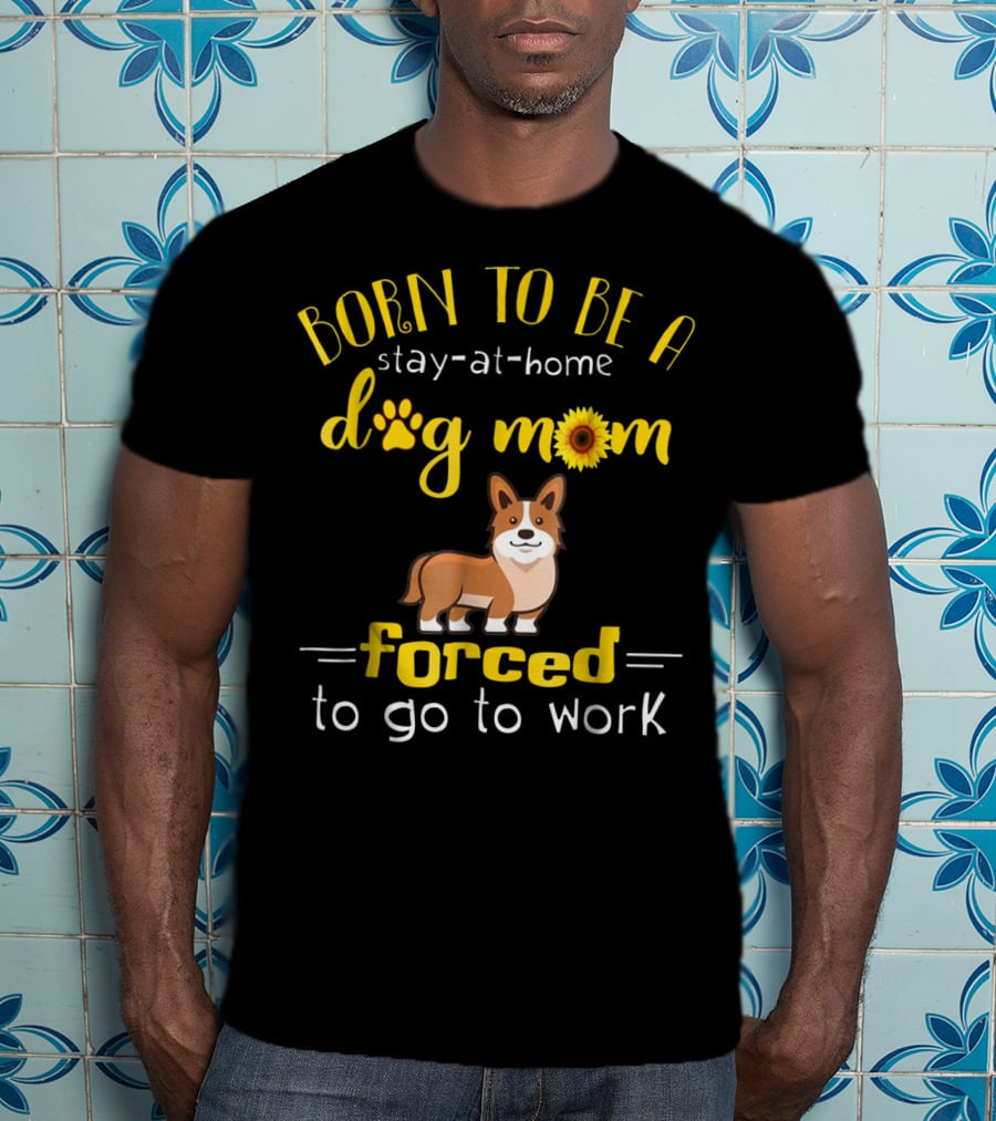 Born To Be A Stay-At-Home Dog Mom Forced To Go To Work T-Shirt