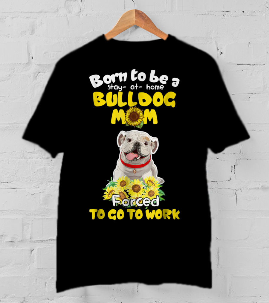 Born To Be A Stay-at-Home Bulldog Mom Forced To Go To Work Sunflower Bulldog Image T-Shirt