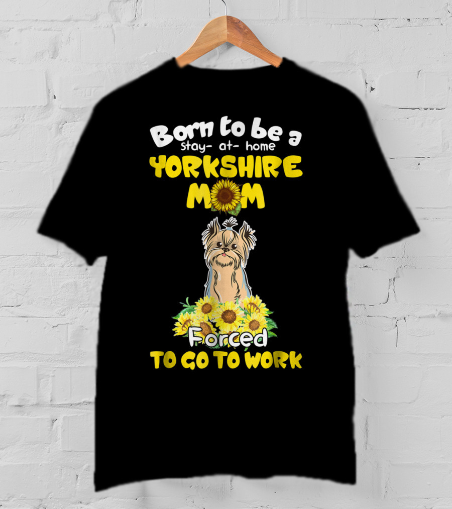 Born To Be A Stay-at-Home Yorkshire Mom Sunflower Forced To Go To Work Dog T-Shirt