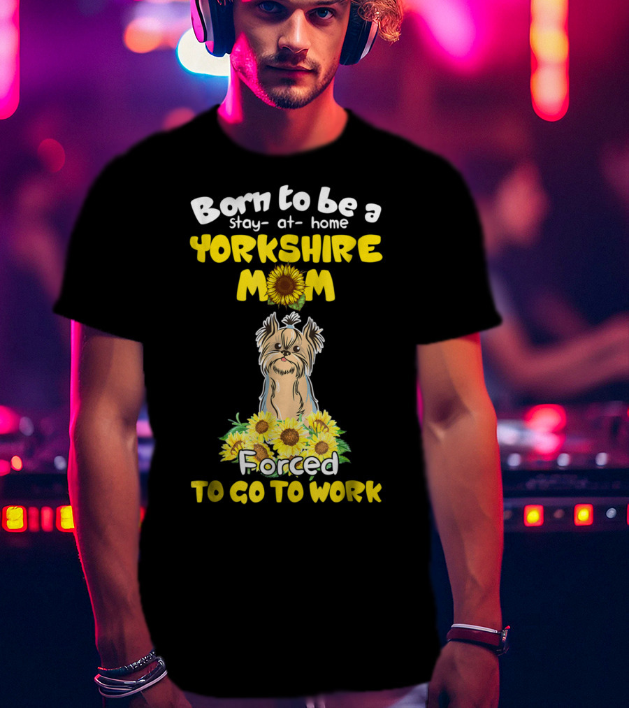 Born To Be A Stay-at-Home Yorkshire Mom Sunflower Forced To Go To Work Dog T-Shirt