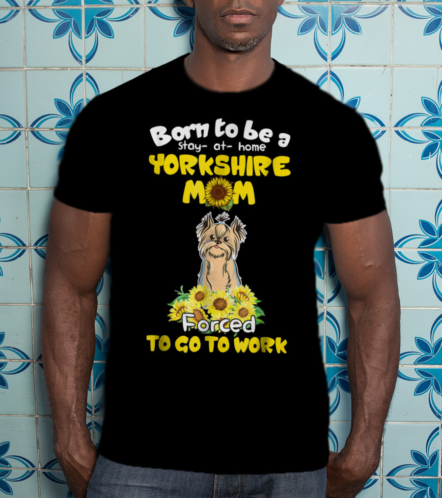 Born To Be A Stay-at-Home Yorkshire Mom Sunflower Forced To Go To Work Dog T-Shirt