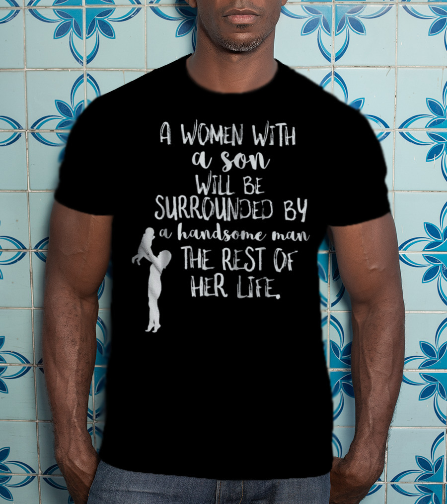 A Woman With A Son Will Be Surrounded By A Handsome Man The Rest Of Her Life T-Shirt
