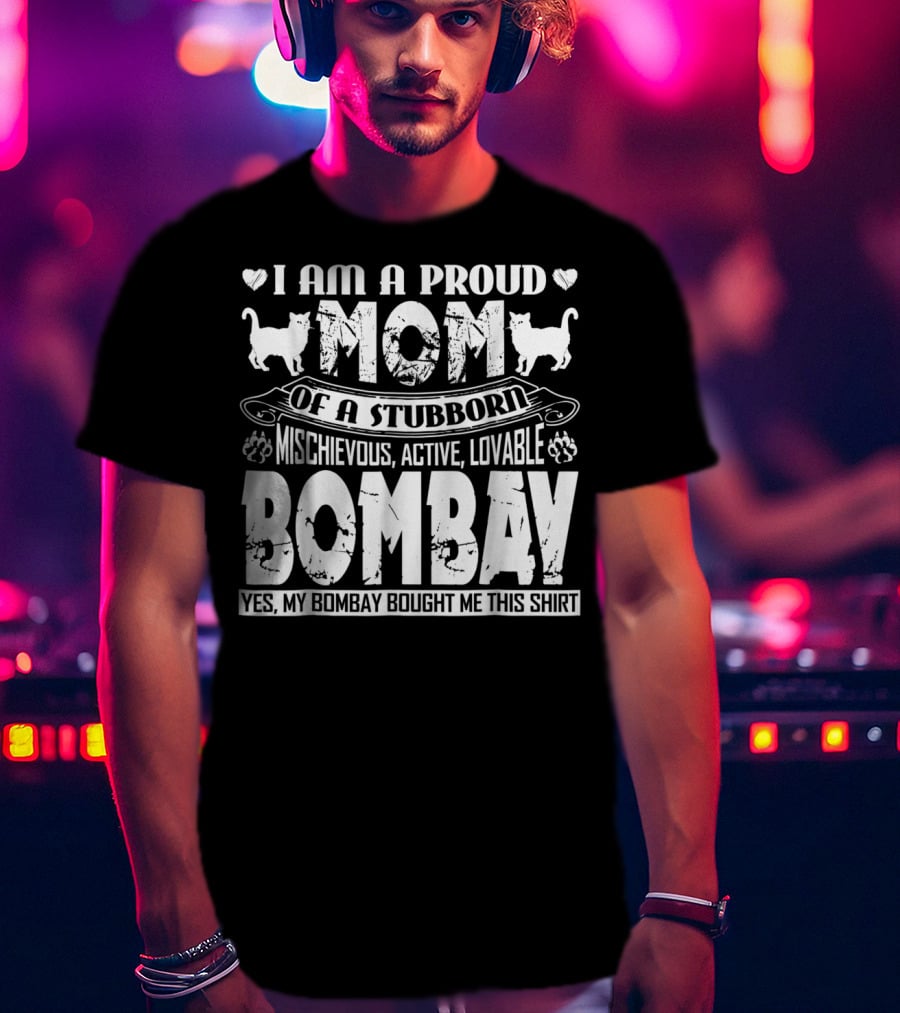I Am A Proud Mom Of A Stubborn Mischievous Active Lovable Bombay Yes My Bombay Bought Me This T-Shirt