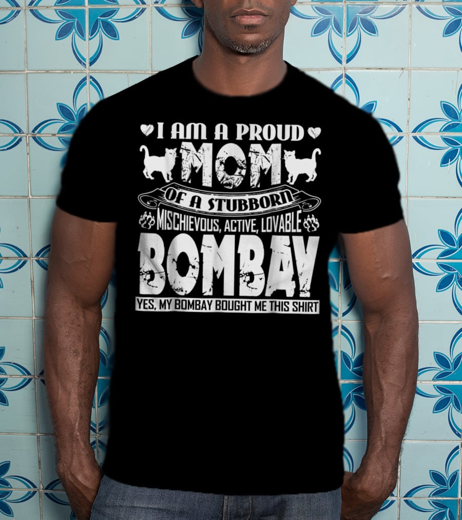 I Am A Proud Mom Of A Stubborn Mischievous Active Lovable Bombay Yes My Bombay Bought Me This T-Shirt