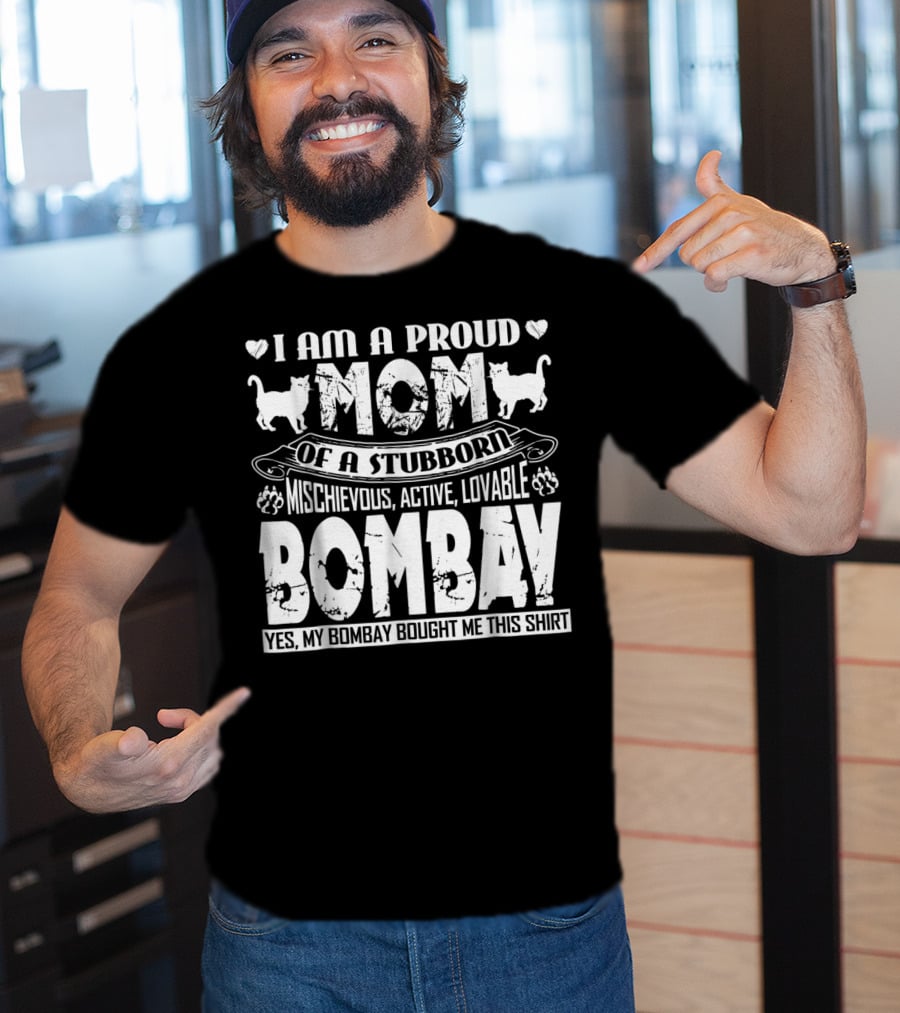 I Am A Proud Mom Of A Stubborn Mischievous Active Lovable Bombay Yes My Bombay Bought Me This T-Shirt