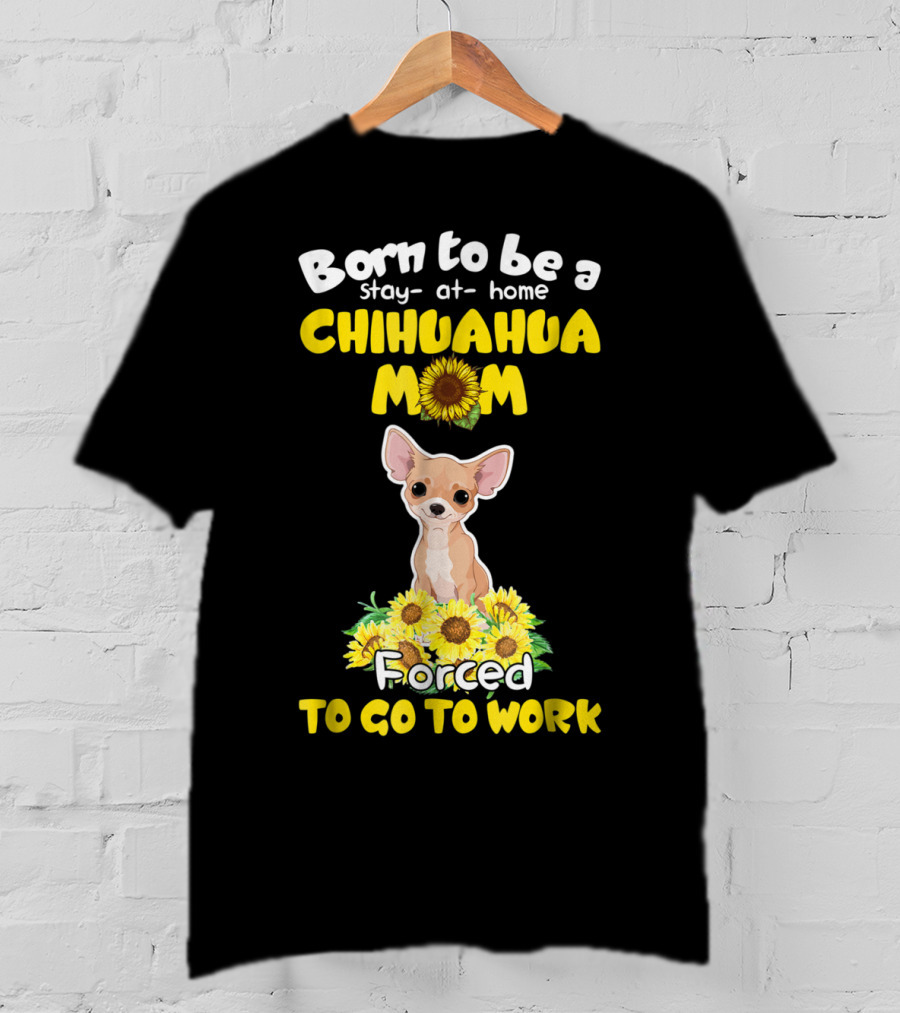 Born To Be A Stay-at-Home Chihuahua Mom Sunflower Forced To Go To Work T-Shirt