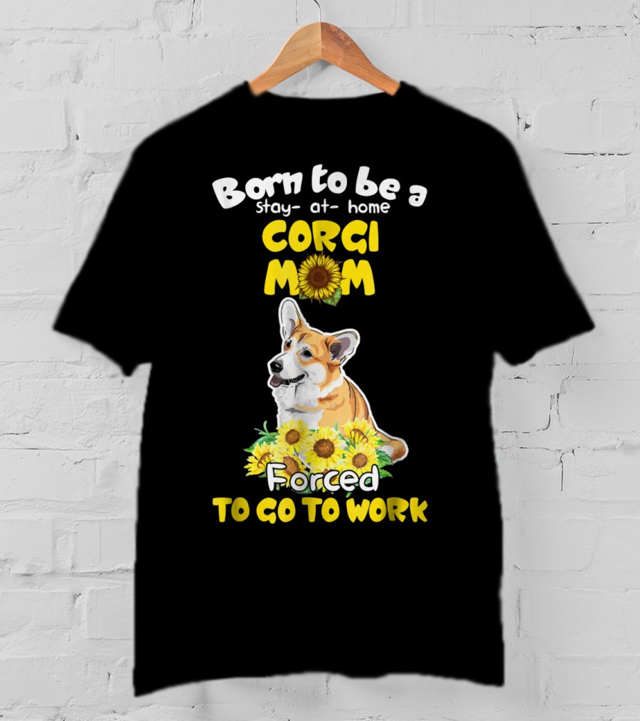 Born To Be A Stay At Home Corgi Mom Sunflower Forced To Go To Work T-Shirt